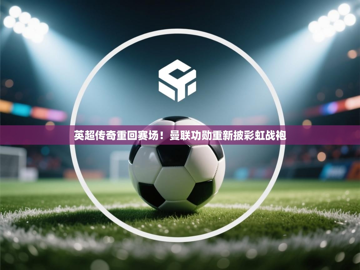 英超传奇重回赛场！曼联功勋重新披彩虹战袍  第1张