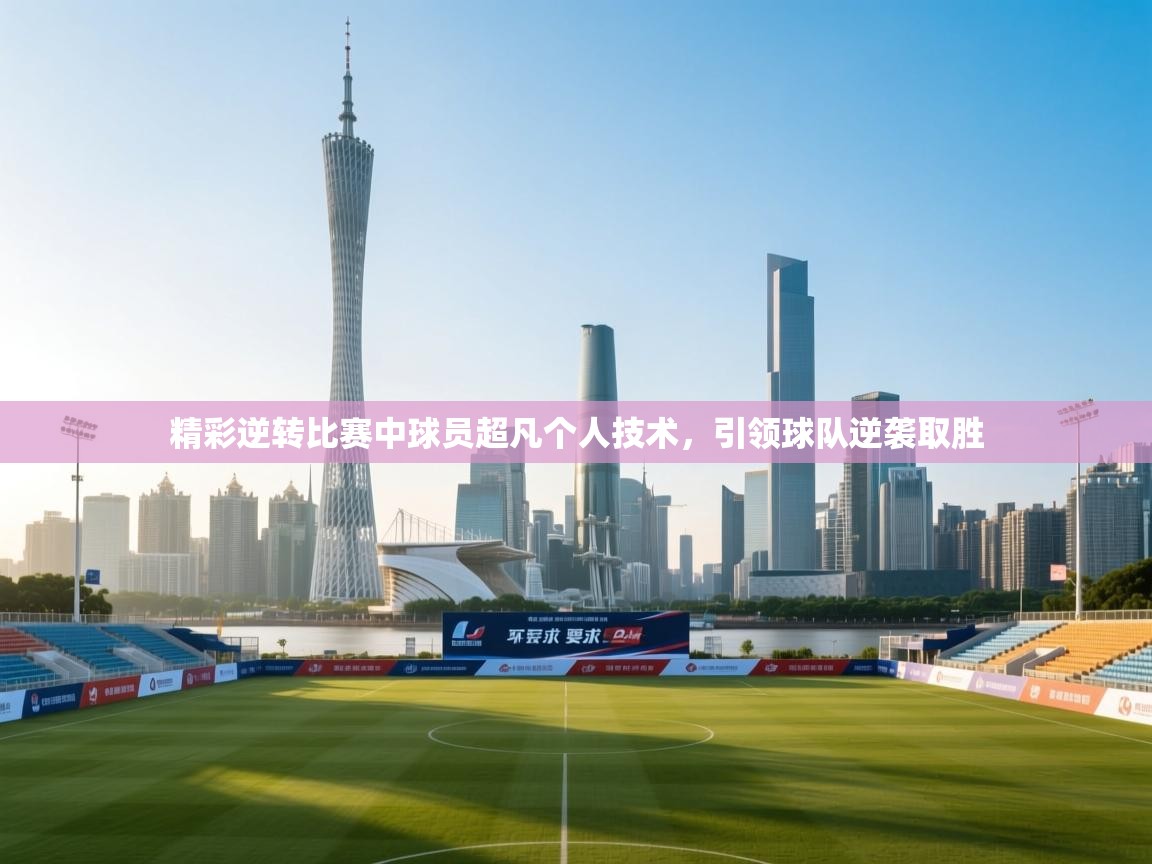 精彩逆转比赛中球员超凡个人技术，引领球队逆袭取胜  第1张