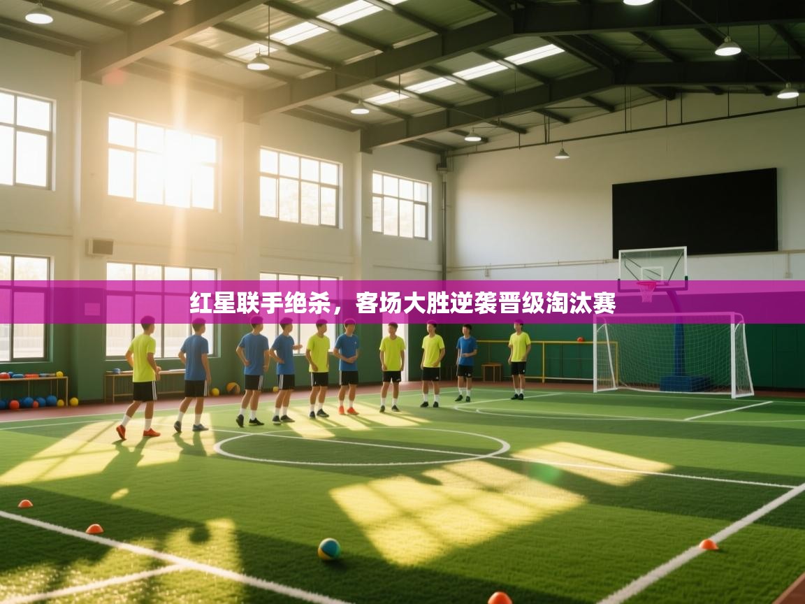 红星联手绝杀，客场大胜逆袭晋级淘汰赛  第1张