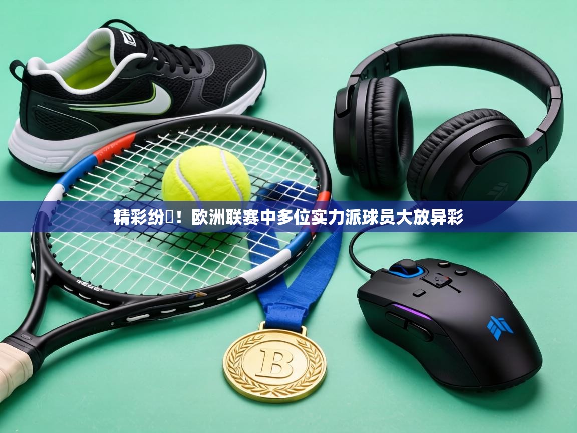 精彩纷呑!欧洲联赛中多位实力派球员大放异彩 第1张