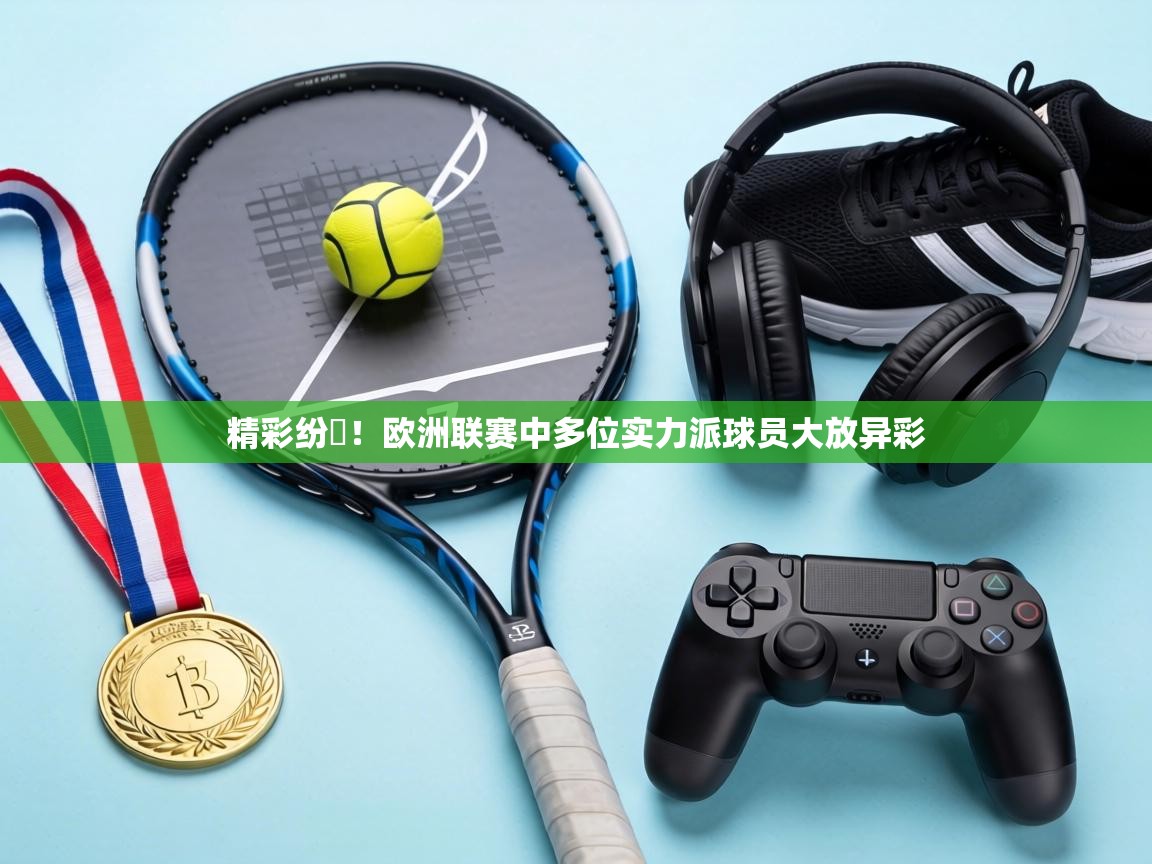 精彩纷呑!欧洲联赛中多位实力派球员大放异彩 第2张