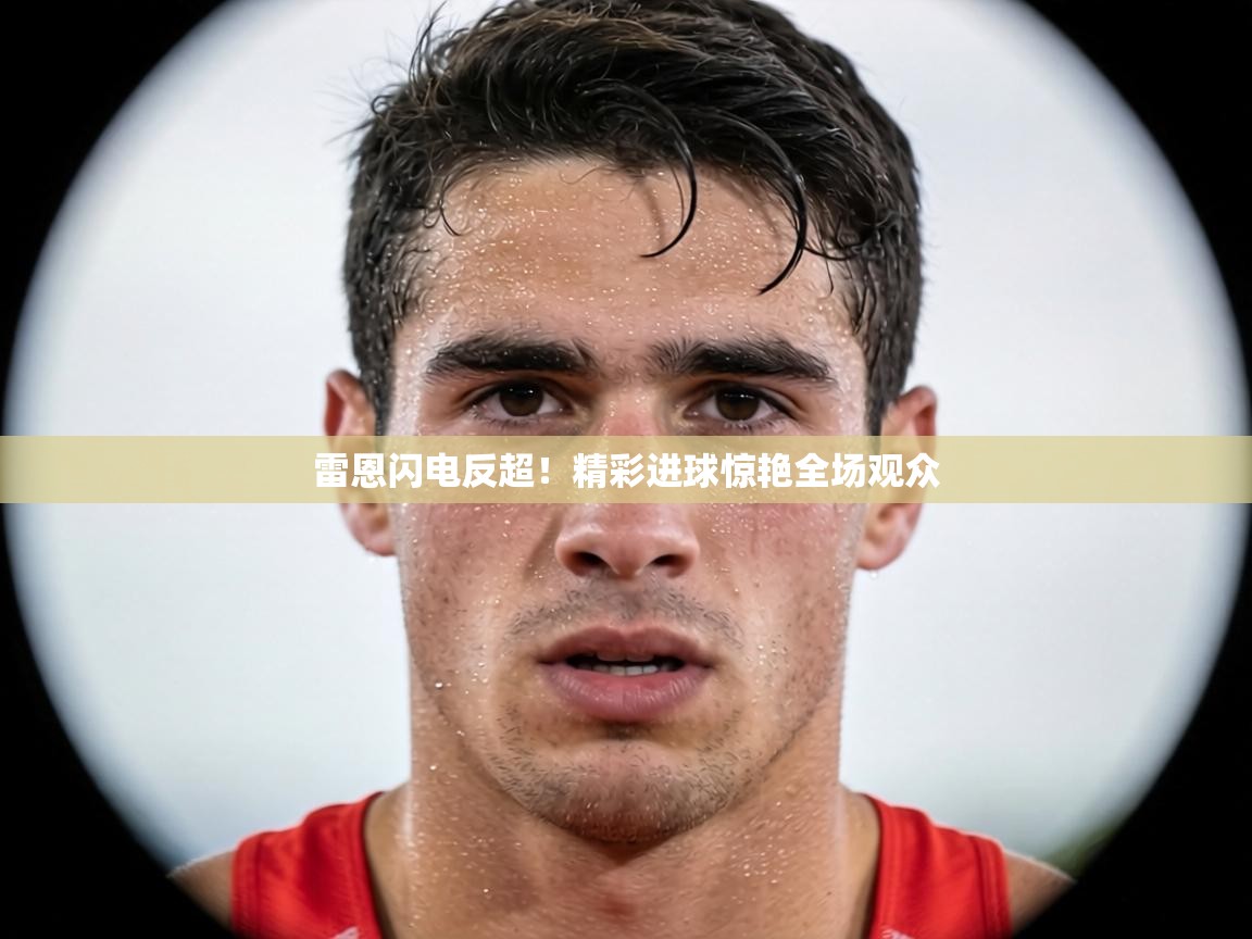 雷恩闪电反超!精彩进球惊艳全场观众 第1张