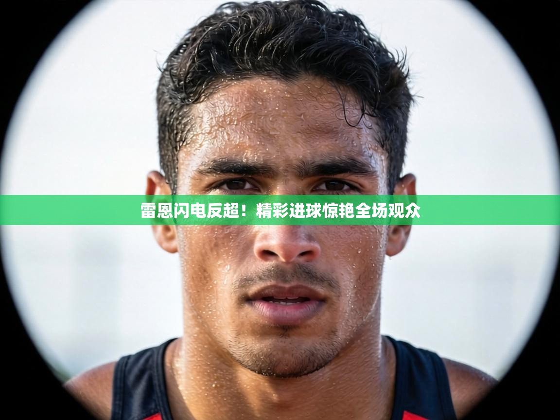 雷恩闪电反超!精彩进球惊艳全场观众 第2张