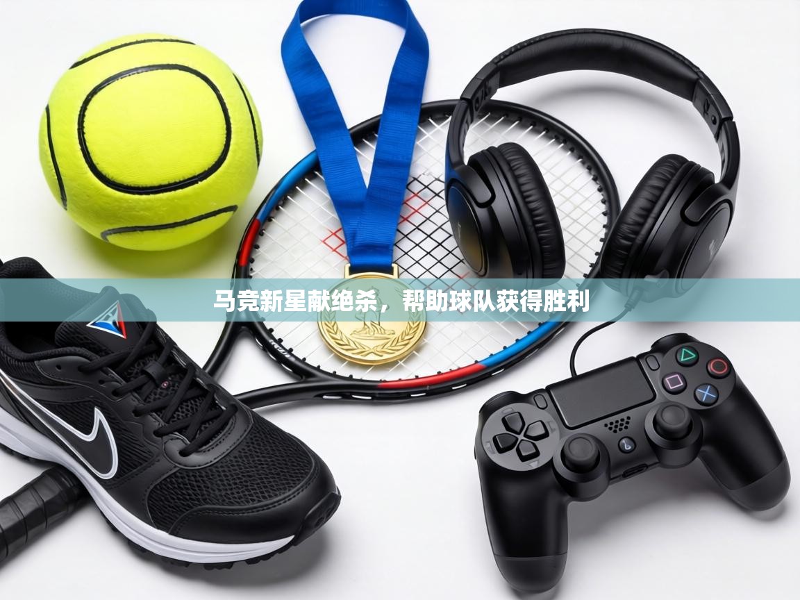 马竞新星献绝杀,帮助球队获得胜利 第1张