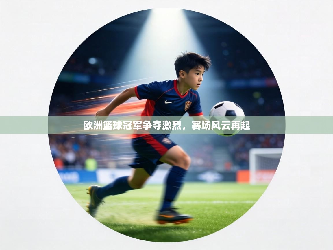 欧洲篮球冠军争夺激烈，赛场风云再起  第2张