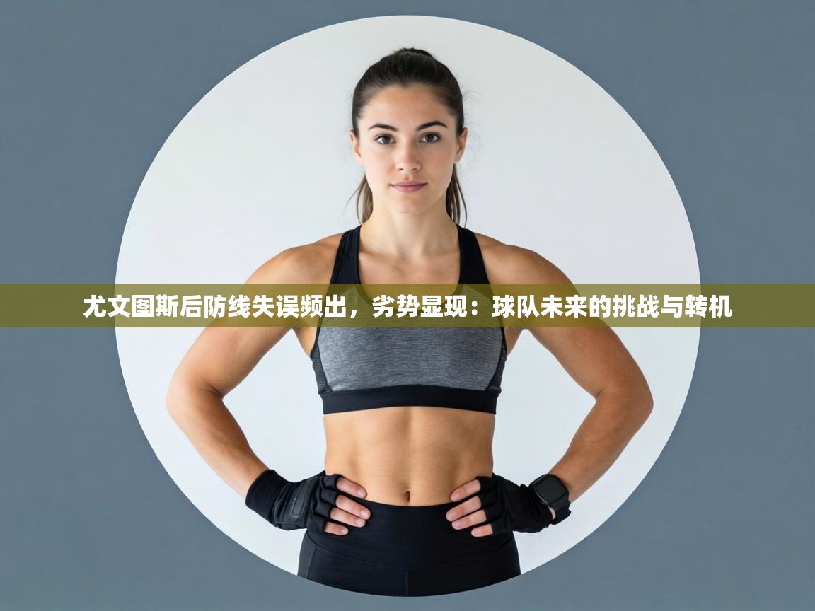 尤文图斯后防线失误频出,劣势显现:球队未来的挑战与转机 第1张