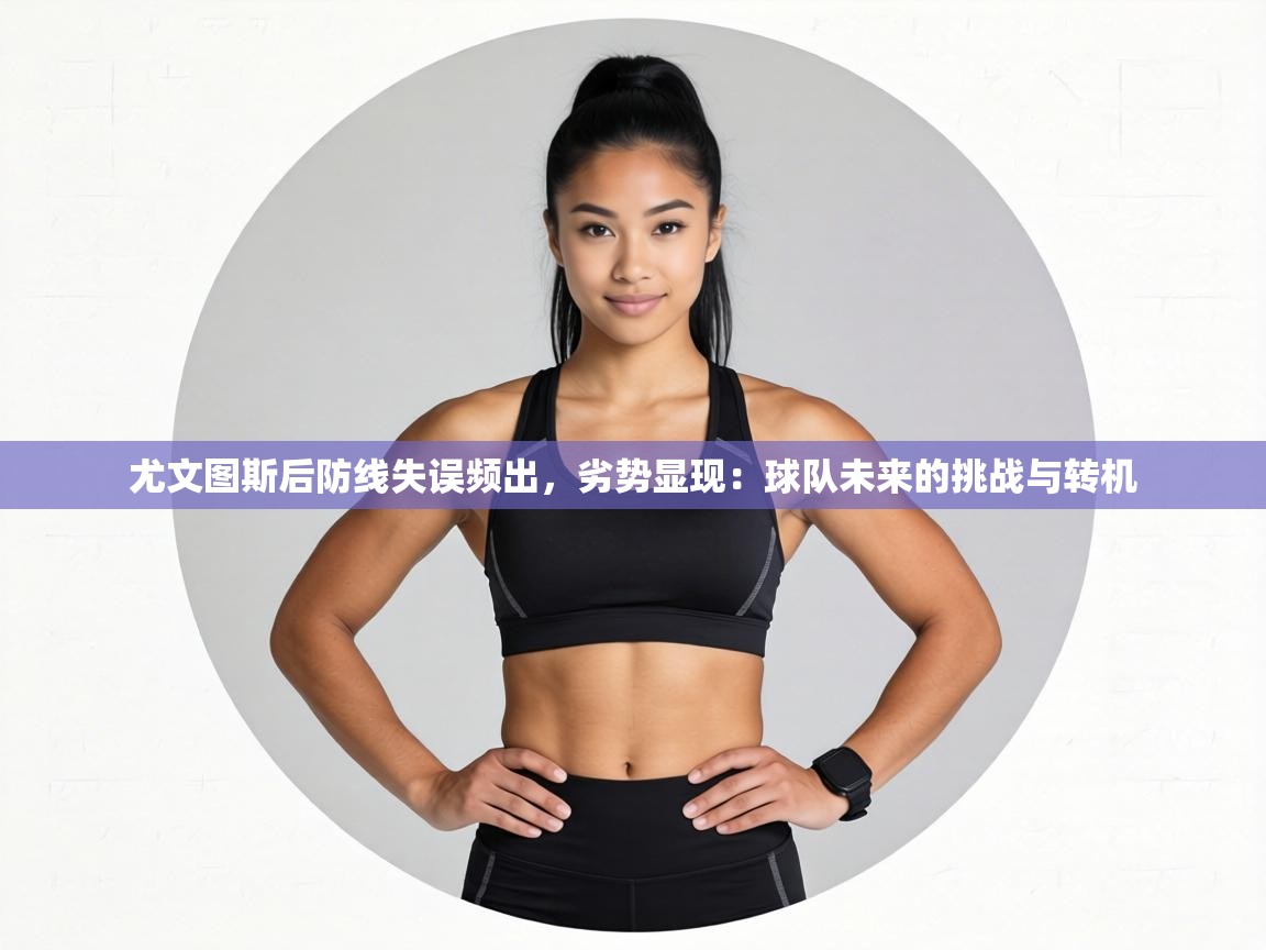 尤文图斯后防线失误频出,劣势显现:球队未来的挑战与转机 第2张